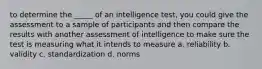 to determine the _____ of an intelligence test, you could give the assessment to a sample of participants and then compare the results with another assessment of intelligence to make sure the test is measuring what it intends to measure a. reliability b. validity c. standardization d. norms