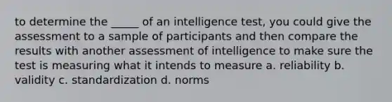 to determine the _____ of an intelligence test, you could give the assessment to a sample of participants and then compare the results with another assessment of intelligence to make sure the test is measuring what it intends to measure a. reliability b. validity c. standardization d. norms