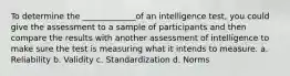 To determine the _____________of an intelligence test, you could give the assessment to a sample of participants and then compare the results with another assessment of intelligence to make sure the test is measuring what it intends to measure. a. Reliability b. Validity c. Standardization d. Norms