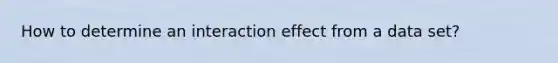 How to determine an interaction effect from a data set?