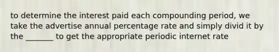 to determine the interest paid each compounding period, we take the advertise annual percentage rate and simply divid it by the _______ to get the appropriate periodic internet rate