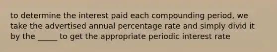 to determine the interest paid each compounding period, we take the advertised annual percentage rate and simply divid it by the _____ to get the appropriate periodic interest rate