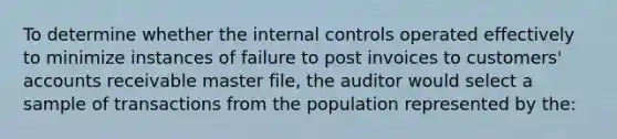 To determine whether the internal controls operated effectively to minimize instances of failure to post invoices to​ customers' accounts receivable master​ file, the auditor would select a sample of transactions from the population represented by the: