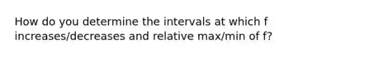 How do you determine the intervals at which f increases/decreases and relative max/min of f?