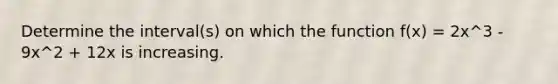 Determine the interval(s) on which the function f(x) = 2x^3 - 9x^2 + 12x is increasing.