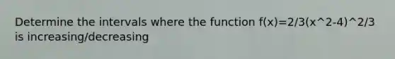 Determine the intervals where the function f(x)=2/3(x^2-4)^2/3 is increasing/decreasing