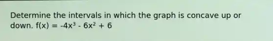 Determine the intervals in which the graph is concave up or down. f(x) = -4x³ - 6x² + 6