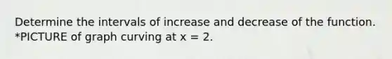 Determine the intervals of increase and decrease of the function. *PICTURE of graph curving at x = 2.