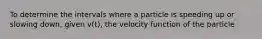 To determine the intervals where a particle is speeding up or slowing down, given v(t), the velocity function of the particle