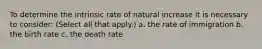 To determine the intrinsic rate of natural increase it is necessary to consider: (Select all that apply.) a. the rate of immigration b. the birth rate c. the death rate