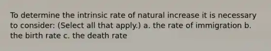 To determine the intrinsic rate of natural increase it is necessary to consider: (Select all that apply.) a. the rate of immigration b. the birth rate c. the death rate