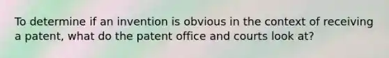 To determine if an invention is obvious in the context of receiving a patent, what do the patent office and courts look at?