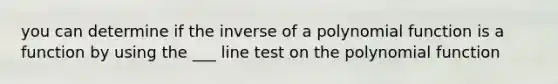 you can determine if the inverse of a polynomial function is a function by using the ___ line test on the polynomial function