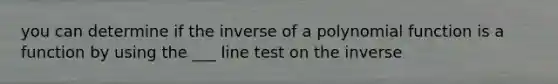 you can determine if the inverse of a polynomial function is a function by using the ___ line test on the inverse