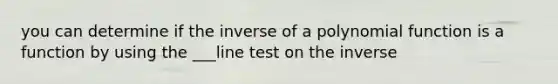 you can determine if the inverse of a <a href='https://www.questionai.com/knowledge/kPn5WBgRmA-polynomial-function' class='anchor-knowledge'>polynomial function</a> is a function by using the ___line test on the inverse