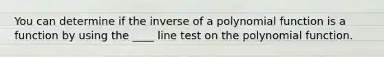 You can determine if the inverse of a polynomial function is a function by using the ____ line test on the polynomial function.