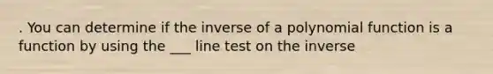 . You can determine if the inverse of a <a href='https://www.questionai.com/knowledge/kPn5WBgRmA-polynomial-function' class='anchor-knowledge'>polynomial function</a> is a function by using the ___ line test on the inverse