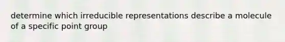 determine which irreducible representations describe a molecule of a specific point group