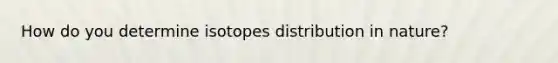 How do you determine isotopes distribution in nature?