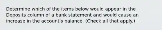 Determine which of the items below would appear in the Deposits column of a bank statement and would cause an increase in the account's balance. (Check all that apply.)