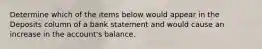 Determine which of the items below would appear in the Deposits column of a bank statement and would cause an increase in the account's balance.