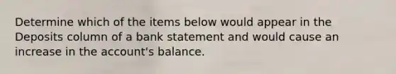 Determine which of the items below would appear in the Deposits column of a bank statement and would cause an increase in the account's balance.