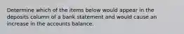 Determine which of the items below would appear in the deposits column of a bank statement and would cause an increase in the accounts balance.