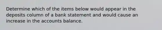 Determine which of the items below would appear in the deposits column of a bank statement and would cause an increase in the accounts balance.