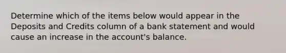 Determine which of the items below would appear in the Deposits and Credits column of a bank statement and would cause an increase in the account's balance.