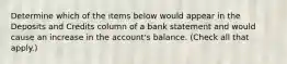 Determine which of the items below would appear in the Deposits and Credits column of a bank statement and would cause an increase in the account's balance. (Check all that apply.)