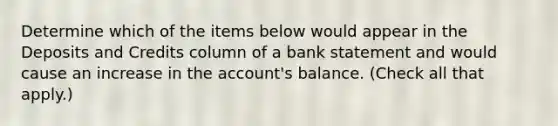 Determine which of the items below would appear in the Deposits and Credits column of a bank statement and would cause an increase in the account's balance. (Check all that apply.)