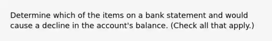 Determine which of the items on a bank statement and would cause a decline in the account's balance. (Check all that apply.)