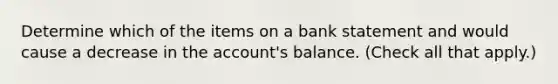 Determine which of the items on a bank statement and would cause a decrease in the account's balance. (Check all that apply.)