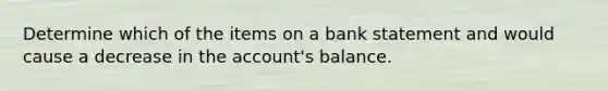 Determine which of the items on a bank statement and would cause a decrease in the account's balance.