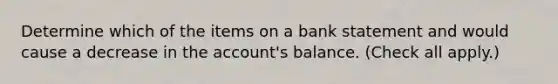 Determine which of the items on a bank statement and would cause a decrease in the account's balance. (Check all apply.)