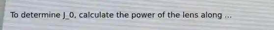 To determine J_0, calculate the power of the lens along ...