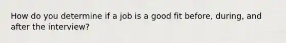 How do you determine if a job is a good fit before, during, and after the interview?