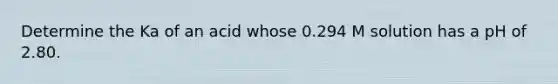 Determine the Ka of an acid whose 0.294 M solution has a pH of 2.80.