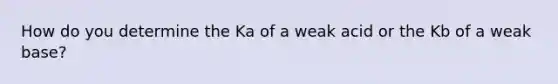 How do you determine the Ka of a weak acid or the Kb of a weak base?