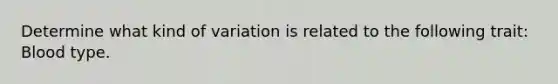 Determine what kind of variation is related to the following trait: Blood type.