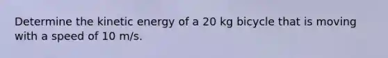 Determine the kinetic energy of a 20 kg bicycle that is moving with a speed of 10 m/s.