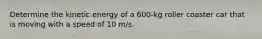 Determine the kinetic energy of a 600-kg roller coaster car that is moving with a speed of 10 m/s.