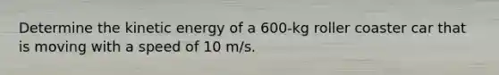 Determine the kinetic energy of a 600-kg roller coaster car that is moving with a speed of 10 m/s.