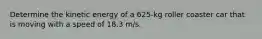 Determine the kinetic energy of a 625-kg roller coaster car that is moving with a speed of 18.3 m/s.