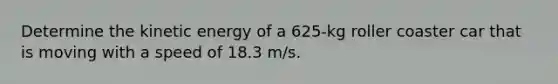 Determine the kinetic energy of a 625-kg roller coaster car that is moving with a speed of 18.3 m/s.