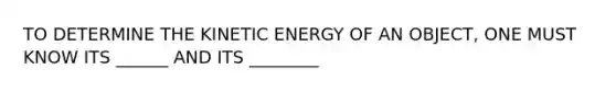 TO DETERMINE THE KINETIC ENERGY OF AN OBJECT, ONE MUST KNOW ITS ______ AND ITS ________