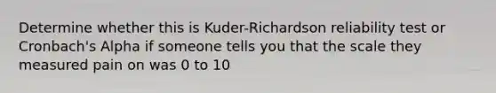 Determine whether this is Kuder-Richardson reliability test or Cronbach's Alpha if someone tells you that the scale they measured pain on was 0 to 10