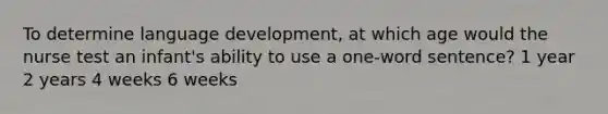 To determine language development, at which age would the nurse test an infant's ability to use a one-word sentence? 1 year 2 years 4 weeks 6 weeks