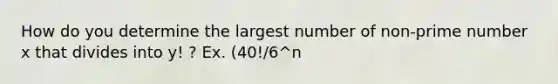 How do you determine the largest number of non-<a href='https://www.questionai.com/knowledge/kQhBxUUGw9-prime-number' class='anchor-knowledge'>prime number</a> x that divides into y! ? Ex. (40!/6^n