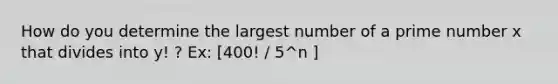 How do you determine the largest number of a <a href='https://www.questionai.com/knowledge/kQhBxUUGw9-prime-number' class='anchor-knowledge'>prime number</a> x that divides into y! ? Ex: [400! / 5^n ]